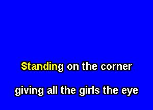 Standing on the corner

giving all the girls the eye