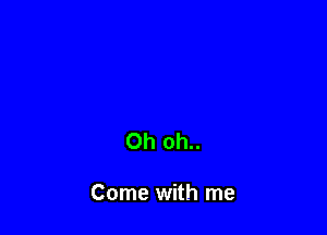 Oh oh..

Come with me