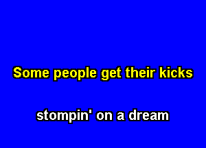 Some people get their kicks

stompin' on a dream