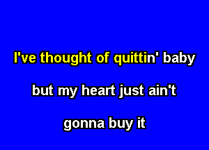 I've thought of quittin' baby

but my heart just ain't

gonna buy it