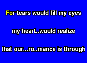 For tears would fill my eyes

my heart..would realize

that 0ur...r0..mance is through