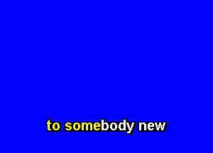 to somebody new