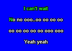 I can't wait
No no ooo..oo oo oo oo

00 00 00 00 00 000 000

Yeah yeah