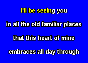 I'll be seeing you
in all the old familiar places

that this heart of mine

embraces all day through