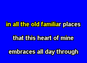 in all the old familiar places

that this heart of mine

embraces all day through