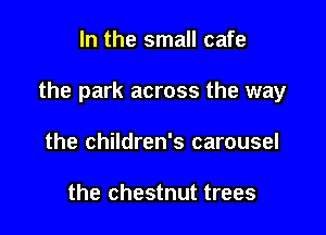 In the small cafe

the park across the way

the children's carousel

the chestnut trees