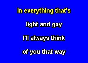 in everything that's
light and gay

I'll always think

of you that way