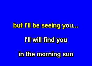but I'll be seeing you...

I'll will find you

in the morning sun