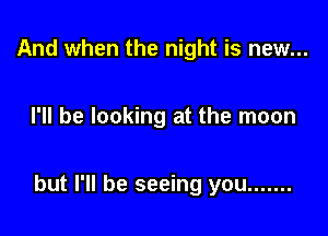 And when the night is new...

I'll be looking at the moon

but I'll be seeing you .......