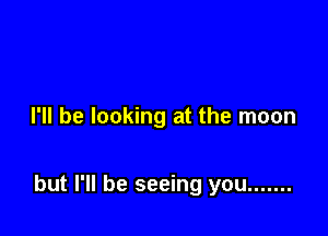 I'll be looking at the moon

but I'll be seeing you .......