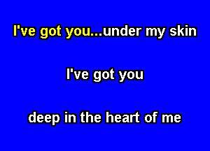 I've got you...under my skin

I've got you

deep in the heart of me