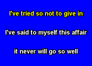 I've tried so not to give in

I've said to myself this affair

it never will go so well