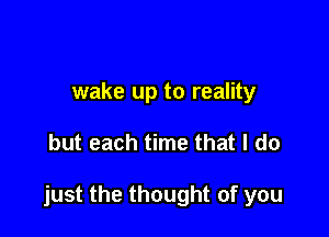 wake up to reality

but each time that I do

just the thought of you