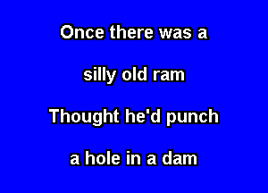 Once there was a

silly old ram

Thought he'd punch

a hole in a dam