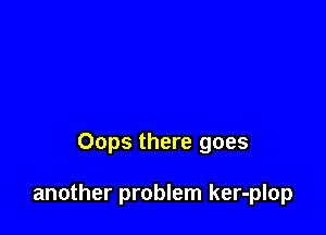 Oops there goes

another problem ker-plop