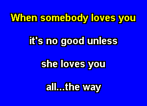 When somebody loves you

it's no good unless

she loves you

all...the way