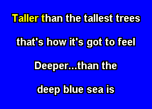 Taller than the tallest trees

that's how it's got to feel

Deeper...than the

deep blue sea is