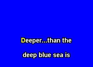 Deeper...than the

deep blue sea is