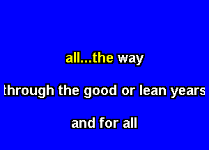 all...the way

through the good or lean years

and for all