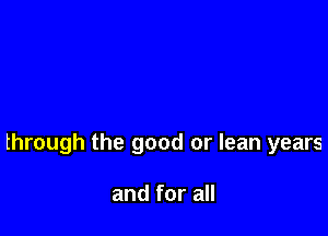 through the good or lean years

and for all