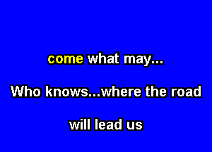 come what may...

Who knows...where the road

will lead us