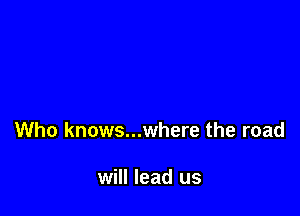 Who knows...where the road

will lead us