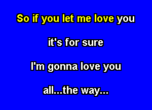 So if you let me love you

it's for sure

I'm gonna love you

all...the way...