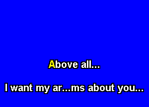 Above all...

lwant my ar...ms about you...