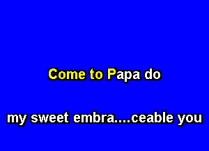 Come to Papa do

my sweet embra....ceable you