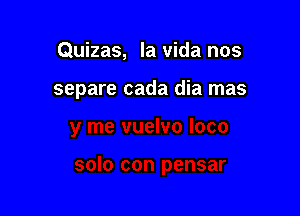 Quizas, la Vida nos

separe cada dia mas