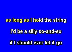 as long as I hold the string

I'd be a silly so-and-so

if I should ever let it go