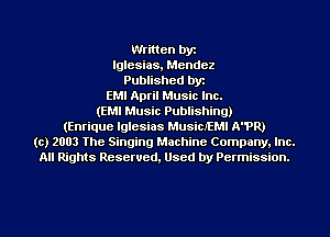 Written by
lglesias, Mendez
Published byt
EMI April Music Inc.
(EMI Music Publishing)
(Enrique Iglesias MusicJEMl NPR)
(c) 2003 The Singing Machine Company. Inc.
All Rights Reserved, Used by Permission.