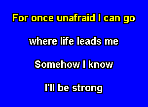For once unafraid I can go
where life leads me

Somehow I know

I'll be strong