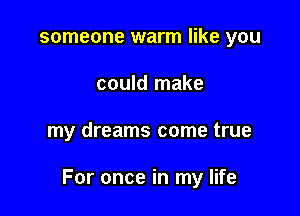 someone warm like you
could make

my dreams come true

For once in my life