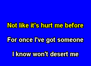 Not like it's hurt me before

For once I've got someone

I know won't desert me