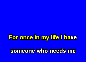 For once in my life I have

someone who needs me