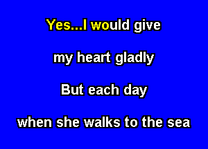 Yes...l would give

my heart gladly

But each day

when she walks to the sea
