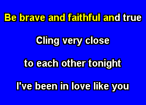 Be brave and faithful and true
Cling very close

to each other tonight

I've been in love like you