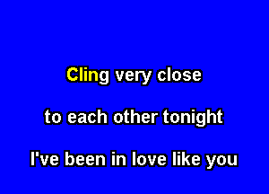 Cling very close

to each other tonight

I've been in love like you