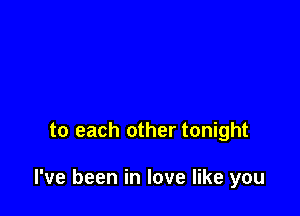 to each other tonight

I've been in love like you