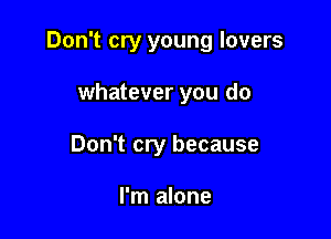 Don't cry young lovers

whatever you do
Don't cry because

I'm alone
