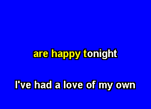 are happy tonight

I've had a love of my own