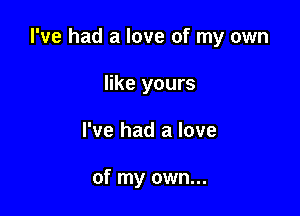 I've had a love of my own

like yours
I've had a love

of my own...