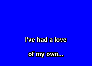 I've had a love

of my own...