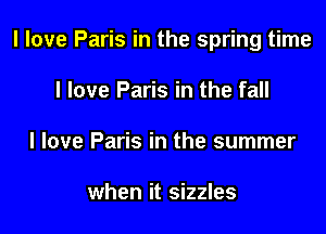 I love Paris in the spring time

I love Paris in the fall
I love Paris in the summer

when it sizzles