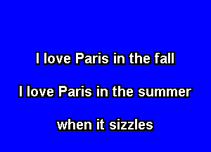 I love Paris in the fall

I love Paris in the summer

when it sizzles