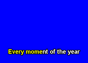Every moment of the year