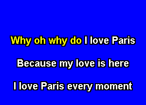 Why oh why do I love Paris

Because my love is here

I love Paris every moment