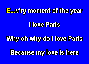 E...v'ry moment of the year

I love Paris
Why oh why do I love Paris

Because my love is here