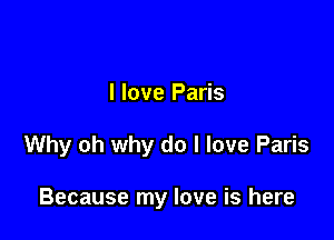 I love Paris

Why oh why do I love Paris

Because my love is here